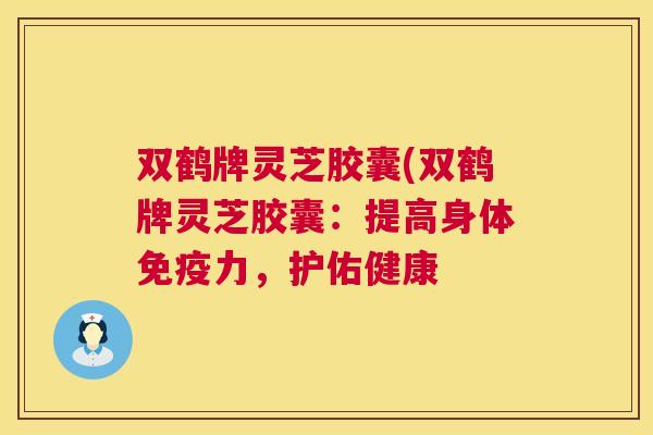双鹤牌灵芝胶囊(双鹤牌灵芝胶囊：提高身体免疫力，护佑健康