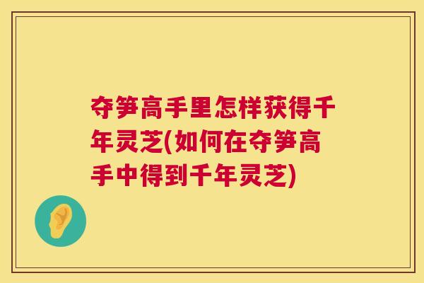 夺笋高手里怎样获得千年灵芝(如何在夺笋高手中得到千年灵芝)