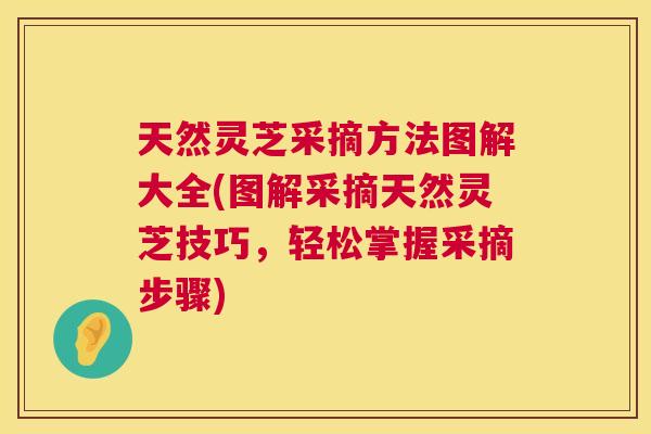 天然灵芝采摘方法图解大全(图解采摘天然灵芝技巧，轻松掌握采摘步骤)