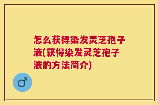 怎么获得染发灵芝孢子液(获得染发灵芝孢子液的方法简介)