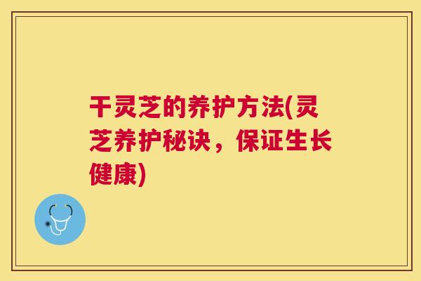 干灵芝的养护方法(灵芝养护秘诀，保证生长健康)