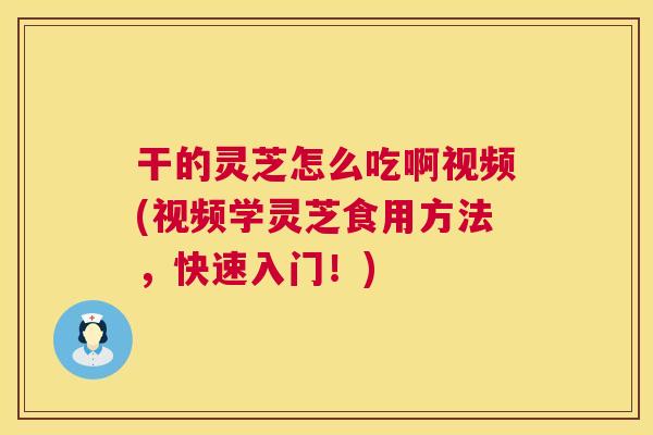 干的灵芝怎么吃啊视频(视频学灵芝食用方法，快速入门！)
