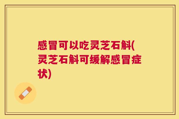 可以吃灵芝石斛(灵芝石斛可缓解症状)