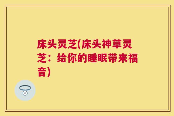 床头灵芝(床头神草灵芝：给你的带来福音)