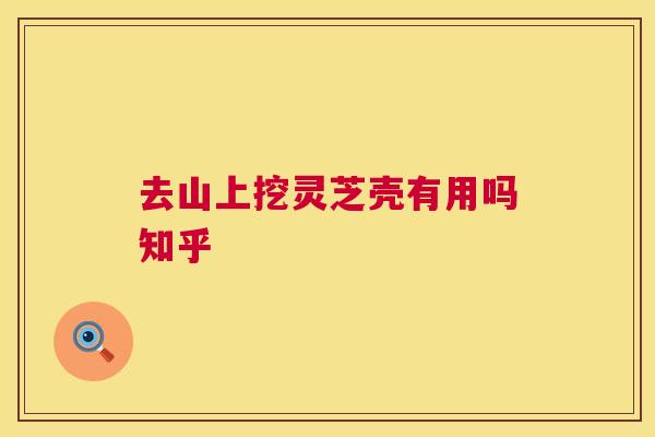 去山上挖灵芝壳有用吗知乎
