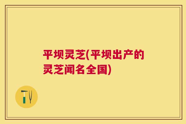 平坝灵芝(平坝出产的灵芝闻名全国)