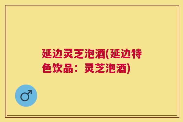 延边灵芝泡酒(延边特色饮品：灵芝泡酒)