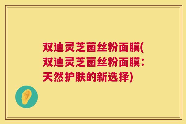 双迪灵芝菌丝粉面膜(双迪灵芝菌丝粉面膜：天然护肤的新选择)
