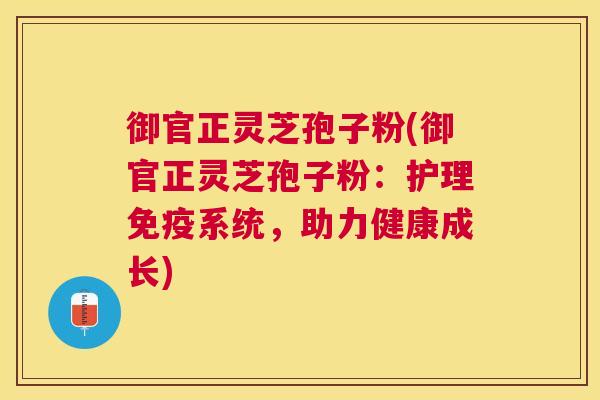 御官正灵芝孢子粉(御官正灵芝孢子粉：护理免疫系统，助力健康成长)