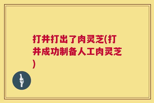 打井打出了肉灵芝(打井成功制备人工肉灵芝)