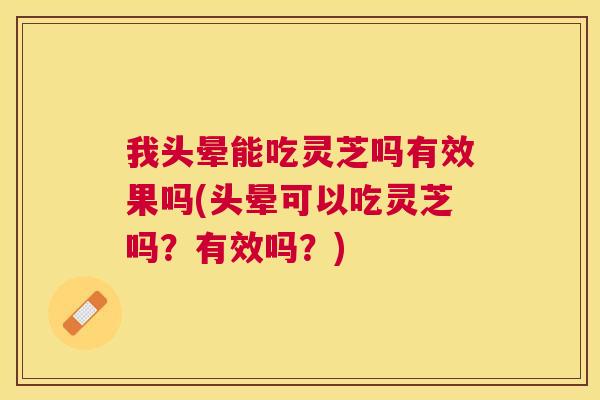 我头晕能吃灵芝吗有效果吗(头晕可以吃灵芝吗？有效吗？)