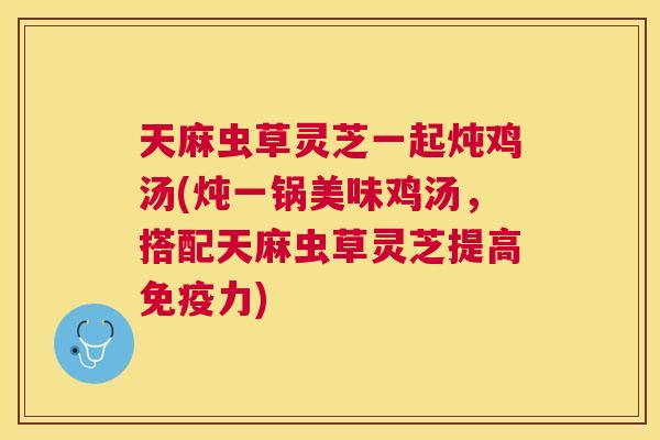 天麻虫草灵芝一起炖鸡汤(炖一锅美味鸡汤，搭配天麻虫草灵芝提高免疫力)