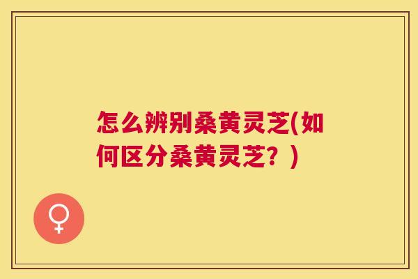 怎么辨别桑黄灵芝(如何区分桑黄灵芝？)