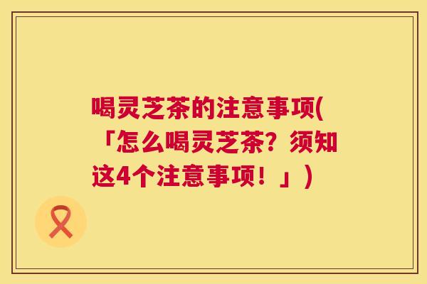 喝灵芝茶的注意事项(「怎么喝灵芝茶？须知这4个注意事项！」)