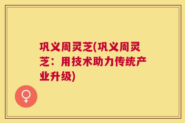 巩义周灵芝(巩义周灵芝：用技术助力传统产业升级)