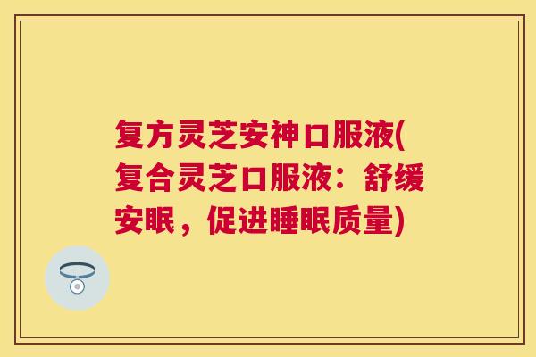 复方灵芝安神口服液(复合灵芝口服液：舒缓安眠，促进质量)