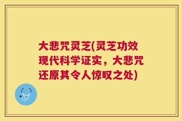 大悲咒灵芝(灵芝功效现代科学证实，大悲咒还原其令人惊叹之处)