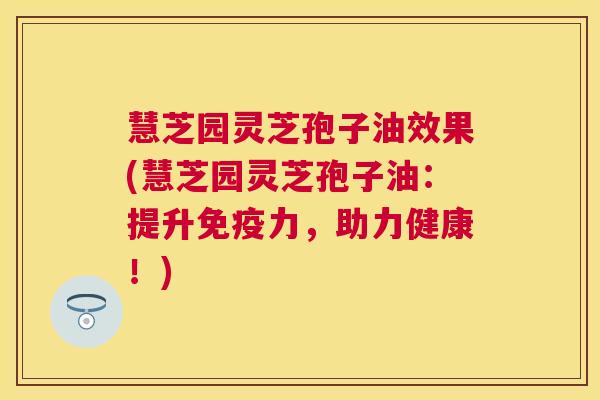 慧芝园灵芝孢子油效果(慧芝园灵芝孢子油：提升免疫力，助力健康！)