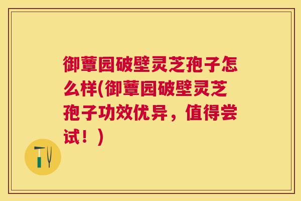 御蕈园破壁灵芝孢子怎么样(御蕈园破壁灵芝孢子功效优异，值得尝试！)