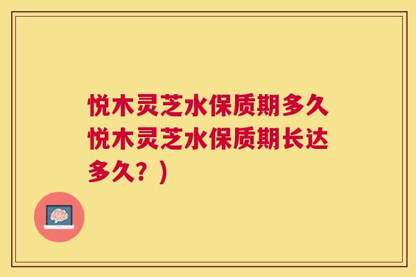 悦木灵芝水保质期多久悦木灵芝水保质期长达多久？)