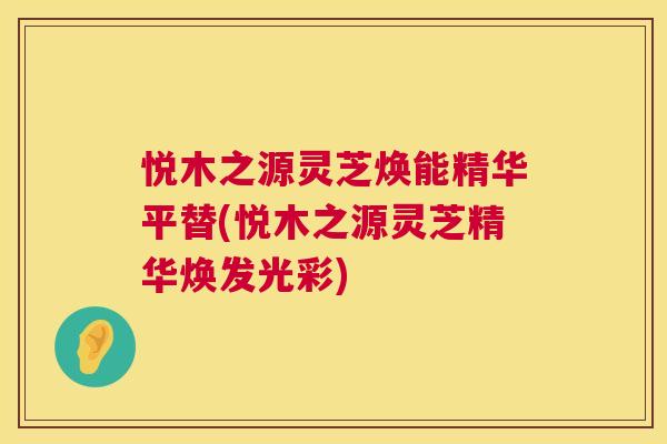 悦木之源灵芝焕能精华平替(悦木之源灵芝精华焕发光彩)
