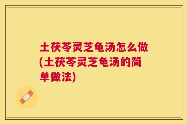 土茯苓灵芝龟汤怎么做(土茯苓灵芝龟汤的简单做法)