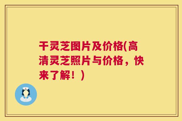 干灵芝图片及价格(高清灵芝照片与价格，快来了解！)
