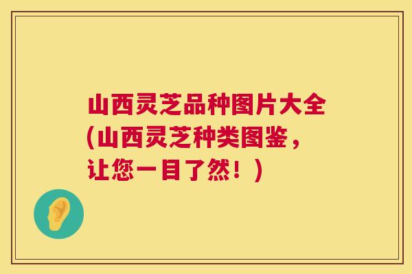 山西灵芝品种图片大全(山西灵芝种类图鉴，让您一目了然！)