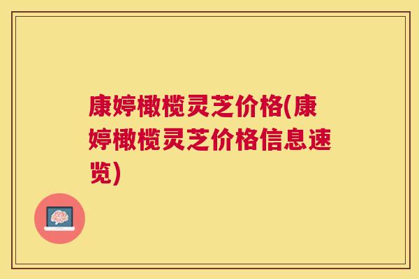 康婷橄榄灵芝价格(康婷橄榄灵芝价格信息速览)