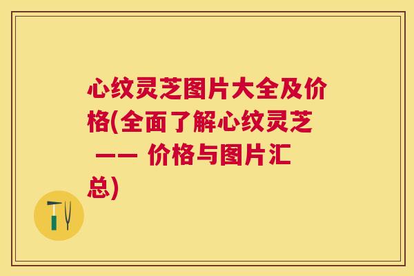 心纹灵芝图片大全及价格(全面了解心纹灵芝 —— 价格与图片汇总)