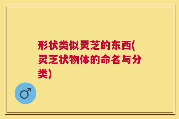 形状类似灵芝的东西(灵芝状物体的命名与分类)