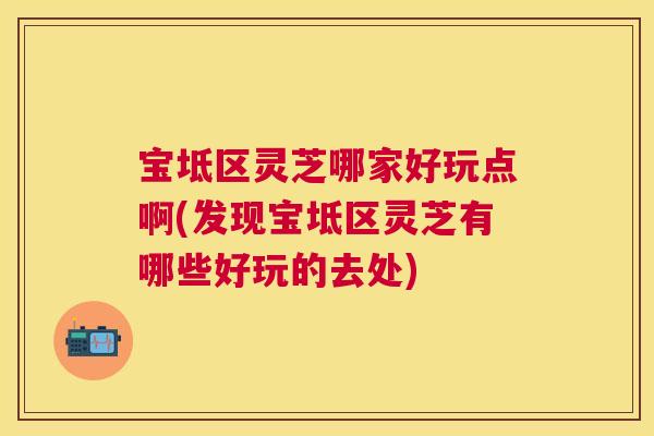 宝坻区灵芝哪家好玩点啊(发现宝坻区灵芝有哪些好玩的去处)
