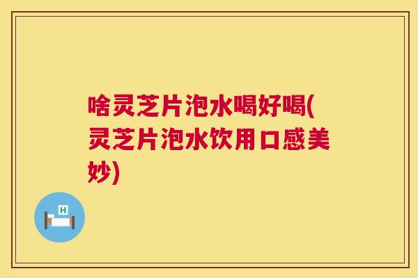 啥灵芝片泡水喝好喝(灵芝片泡水饮用口感美妙)