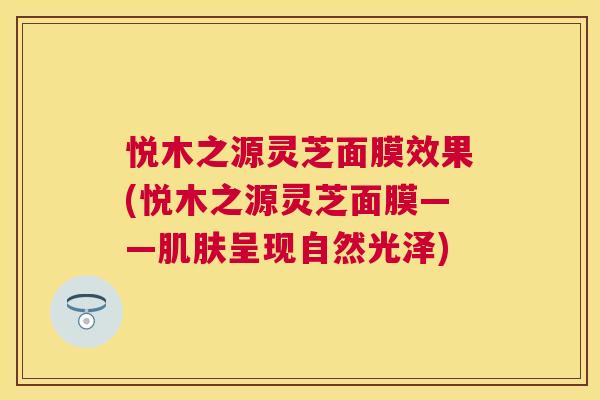 悦木之源灵芝面膜效果(悦木之源灵芝面膜——呈现自然光泽)