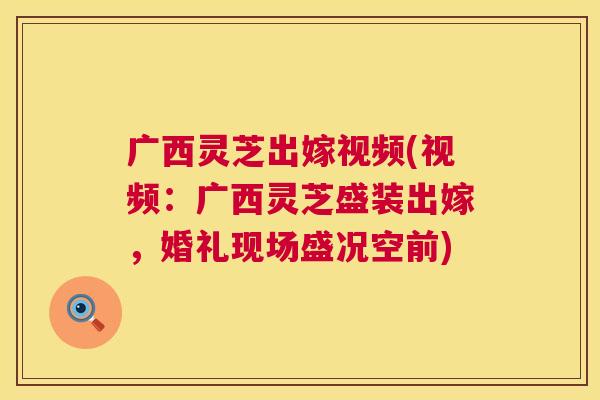 广西灵芝出嫁视频(视频：广西灵芝盛装出嫁，婚礼现场盛况空前)