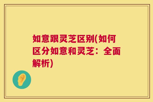 如意跟灵芝区别(如何区分如意和灵芝：全面解析)