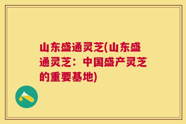山东盛通灵芝(山东盛通灵芝：中国盛产灵芝的重要基地)