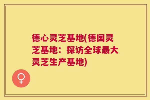 德心灵芝基地(德国灵芝基地：探访全球大灵芝生产基地)