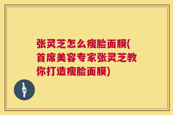 张灵芝怎么瘦脸面膜(首席美容专家张灵芝教你打造瘦脸面膜)