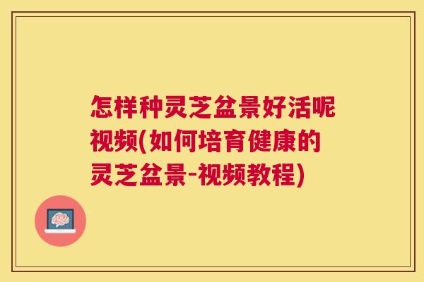 怎样种灵芝盆景好活呢视频(如何培育健康的灵芝盆景-视频教程)