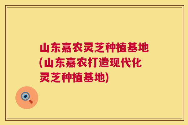 山东嘉农灵芝种植基地(山东嘉农打造现代化灵芝种植基地)