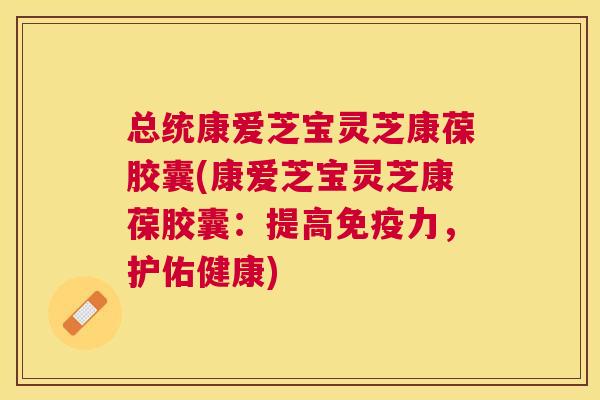 总统康爱芝宝灵芝康葆胶囊(康爱芝宝灵芝康葆胶囊：提高免疫力，护佑健康)