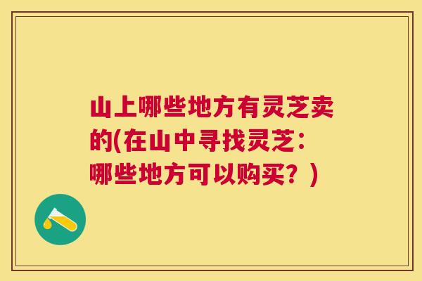 山上哪些地方有灵芝卖的(在山中寻找灵芝：哪些地方可以购买？)