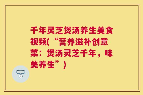 千年灵芝煲汤养生美食视频(“营养滋补创意菜：煲汤灵芝千年，味美养生”)