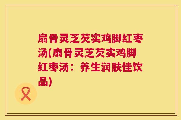 扇骨灵芝芡实鸡脚红枣汤(扇骨灵芝芡实鸡脚红枣汤：养生润肤佳饮品)