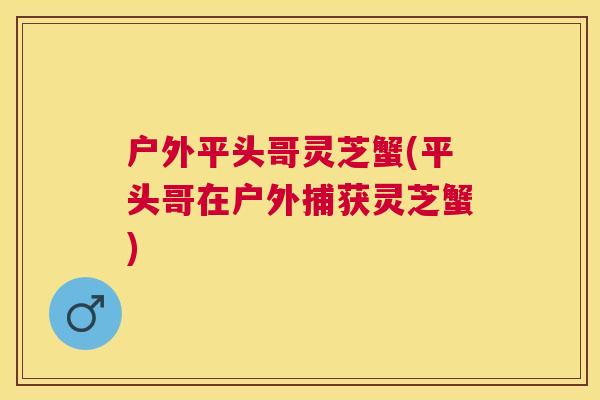 户外平头哥灵芝蟹(平头哥在户外捕获灵芝蟹)