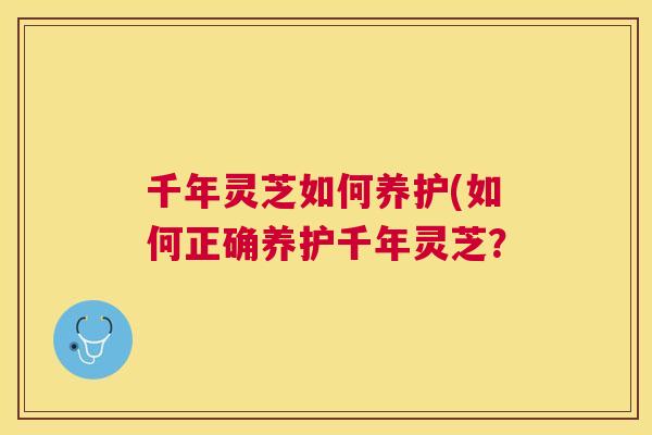 千年灵芝如何养护(如何正确养护千年灵芝？