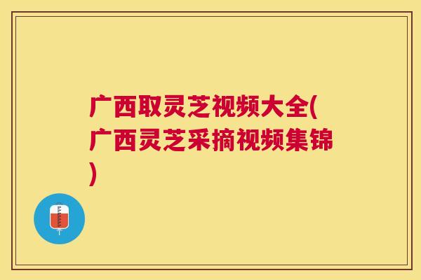 广西取灵芝视频大全(广西灵芝采摘视频集锦)