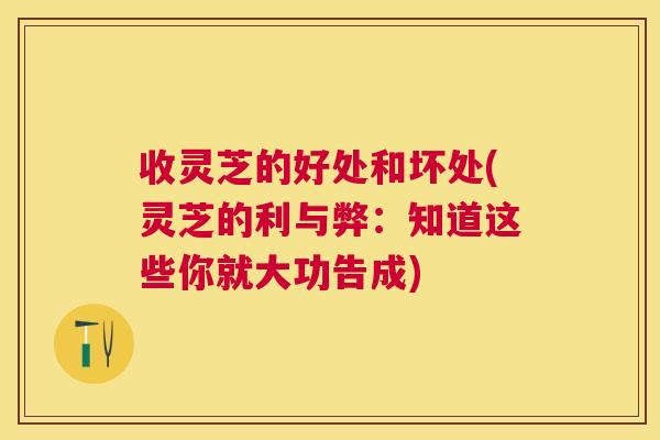 收灵芝的好处和坏处(灵芝的利与弊：知道这些你就大功告成)