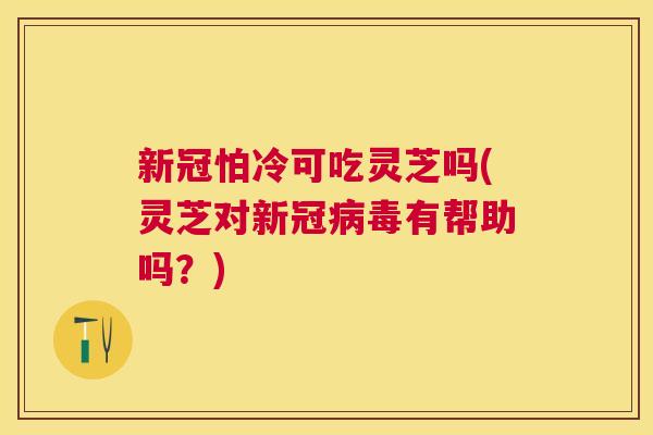 新冠怕冷可吃灵芝吗(灵芝对新冠有帮助吗？)